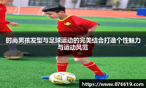 时尚男孩发型与足球运动的完美结合打造个性魅力与运动风范